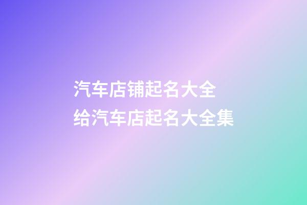 汽车店铺起名大全 给汽车店起名大全集